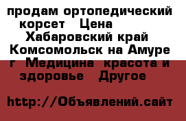продам ортопедический корсет › Цена ­ 3 000 - Хабаровский край, Комсомольск-на-Амуре г. Медицина, красота и здоровье » Другое   